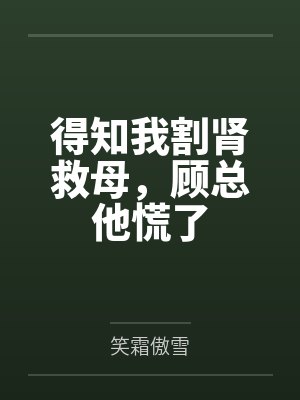 得知我割肾救母,顾总他慌了 得知我割肾救母,顾总他慌了